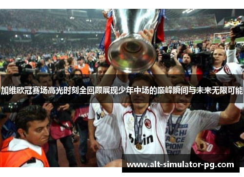 加维欧冠赛场高光时刻全回顾展现少年中场的巅峰瞬间与未来无限可能