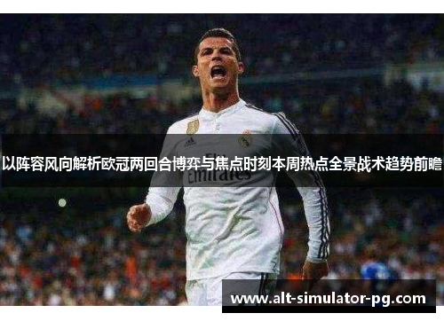 以阵容风向解析欧冠两回合博弈与焦点时刻本周热点全景战术趋势前瞻