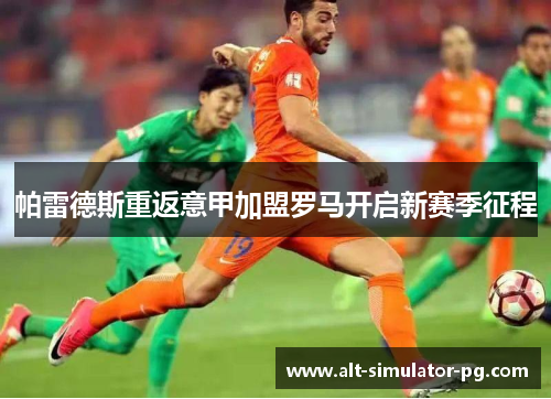 帕雷德斯重返意甲加盟罗马开启新赛季征程