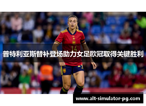 普特利亚斯替补登场助力女足欧冠取得关键胜利