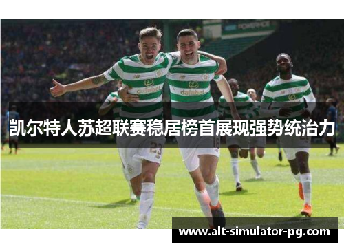 凯尔特人苏超联赛稳居榜首展现强势统治力