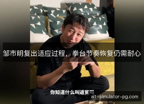邹市明复出适应过程，拳台节奏恢复仍需耐心